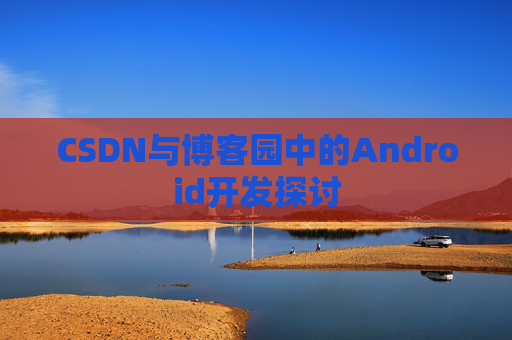CSDN与博客园中的Android开发探讨